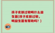 孩子皮肤过敏喝什么益生菌(孩子皮肤过敏，喝益生菌有帮助吗？)