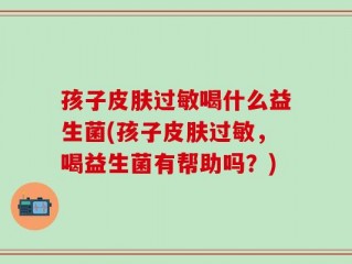 孩子皮肤过敏喝什么益生菌(孩子皮肤过敏，喝益生菌有帮助吗？)