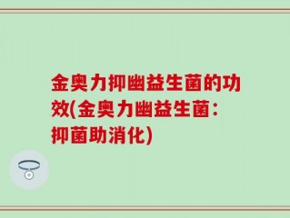 金奥力抑幽益生菌的功效(金奥力幽益生菌：抑菌助消化)