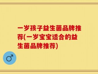 一岁孩子益生菌品牌推荐(一岁宝宝适合的益生菌品牌推荐)