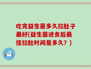 吃完益生菌多久拉肚子最好(益生菌进食后最佳拉肚时间是多久？)
