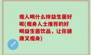 瘦人喝什么样益生菌好呢(瘦身人士推荐的好喝益生菌饮品，让你健康又瘦身)