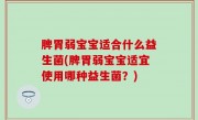 脾胃弱宝宝适合什么益生菌(脾胃弱宝宝适宜使用哪种益生菌？)