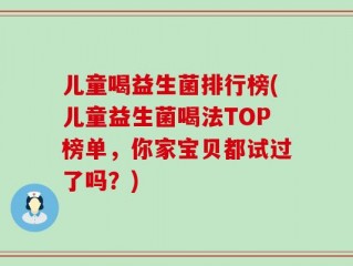 儿童喝益生菌排行榜(儿童益生菌喝法TOP榜单，你家宝贝都试过了吗？)