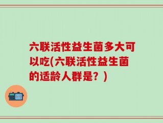 六联活性益生菌多大可以吃(六联活性益生菌的适龄人群是？)