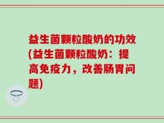 益生菌颗粒酸奶的功效(益生菌颗粒酸奶：提高免疫力，改善肠胃问题)