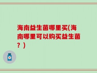 海南益生菌哪里买(海南哪里可以购买益生菌？)