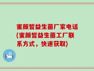 蜜颜皙益生菌厂家电话(蜜颜皙益生菌工厂联系方式，快速获取)