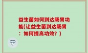 益生菌如何到达肠胃功能(让益生菌到达肠胃：如何提高功效？)