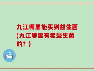 九江哪里能买到益生菌(九江哪里有卖益生菌的？)