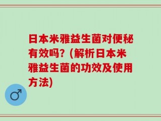 日本米雅益生菌对便秘有效吗？(解析日本米雅益生菌的功效及使用方法)