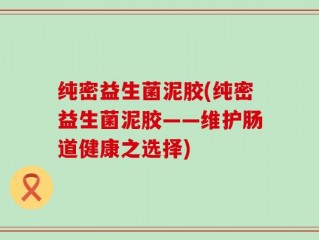 纯密益生菌泥胶(纯密益生菌泥胶——维护肠道健康之选择)