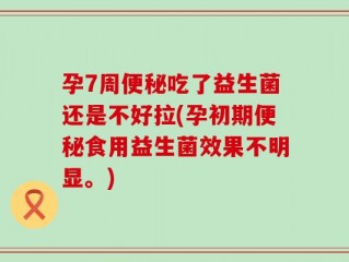 孕7周便秘吃了益生菌还是不好拉(孕初期便秘食用益生菌效果不明显。)