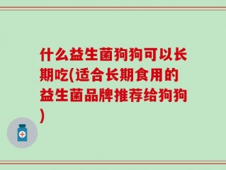 什么益生菌狗狗可以长期吃(适合长期食用的益生菌品牌推荐给狗狗)