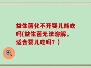 益生菌化不开婴儿能吃吗(益生菌无法溶解，适合婴儿吃吗？)