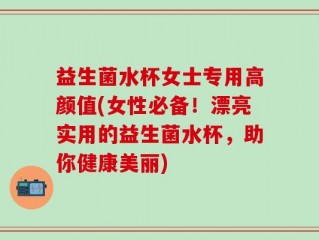 益生菌水杯女士专用高颜值(女性必备！漂亮实用的益生菌水杯，助你健康美丽)