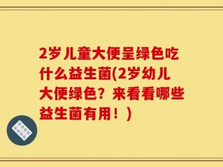 2岁儿童大便呈绿色吃什么益生菌(2岁幼儿大便绿色？来看看哪些益生菌有用！)