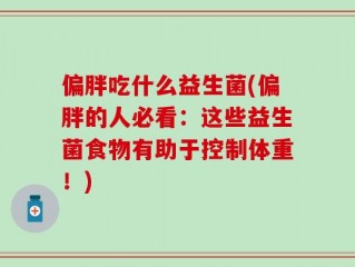 偏胖吃什么益生菌(偏胖的人必看：这些益生菌食物有助于控制体重！)