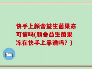 快手上颜舍益生菌果冻可信吗(颜舍益生菌果冻在快手上靠谱吗？)