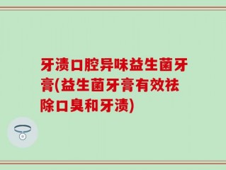 牙渍口腔异味益生菌牙膏(益生菌牙膏有效祛除口臭和牙渍)