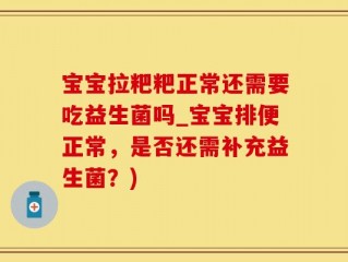 宝宝拉粑粑正常还需要吃益生菌吗_宝宝排便正常，是否还需补充益生菌？)