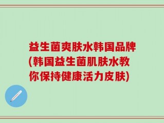 益生菌爽肤水韩国品牌(韩国益生菌肌肤水教你保持健康活力皮肤)
