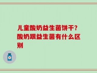 儿童酸奶益生菌饼干？酸奶跟益生菌有什么区别