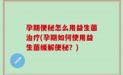 孕期便秘怎么用益生菌治疗(孕期如何使用益生菌缓解便秘？)