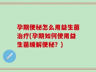 孕期便秘怎么用益生菌治疗(孕期如何使用益生菌缓解便秘？)