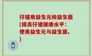 仔猪用益生元和益生菌(提高仔猪健康水平：使用益生元与益生菌。)