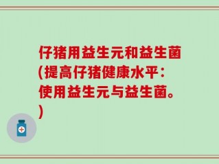 仔猪用益生元和益生菌(提高仔猪健康水平：使用益生元与益生菌。)