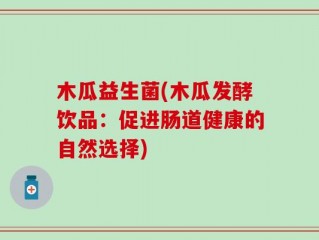 木瓜益生菌(木瓜发酵饮品：促进肠道健康的自然选择)