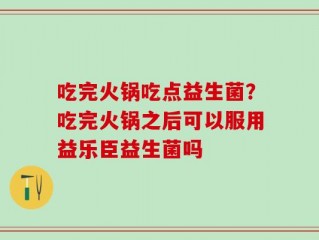 吃完火锅吃点益生菌？吃完火锅之后可以服用益乐臣益生菌吗