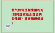 胀气如何选益生菌吃好(如何选取适合自己的益生菌？重塑肠道健康)