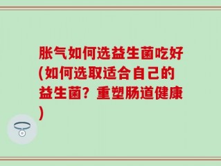 胀气如何选益生菌吃好(如何选取适合自己的益生菌？重塑肠道健康)