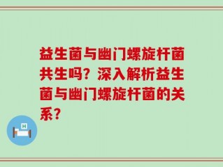 益生菌与幽门螺旋杆菌共生吗？深入解析益生菌与幽门螺旋杆菌的关系？
