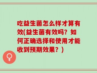 吃益生菌怎么样才算有效(益生菌有效吗？如何正确选择和使用才能收到预期效果？)
