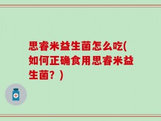 思睿米益生菌怎么吃(如何正确食用思睿米益生菌？)