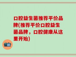 口腔益生菌推荐平价品牌(推荐平价口腔益生菌品牌，口腔健康从这里开始)