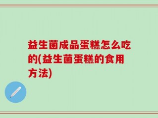 益生菌成品蛋糕怎么吃的(益生菌蛋糕的食用方法)
