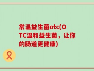 常温益生菌otc(OTC温和益生菌，让你的肠道更健康)