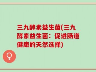 三九酵素益生菌(三九酵素益生菌：促进肠道健康的天然选择)