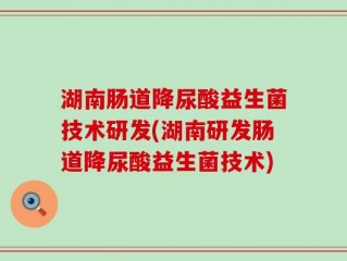 湖南肠道降尿酸益生菌技术研发(湖南研发肠道降尿酸益生菌技术)