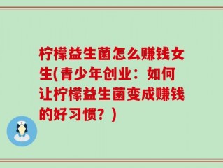 柠檬益生菌怎么赚钱女生(青少年创业：如何让柠檬益生菌变成赚钱的好习惯？)