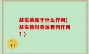 益生菌属于什么作用(益生菌对身体有何作用？)