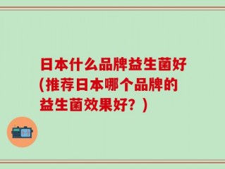 日本什么品牌益生菌好(推荐日本哪个品牌的益生菌效果好？)