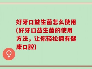 好牙口益生菌怎么使用(好牙口益生菌的使用方法，让你轻松拥有健康口腔)
