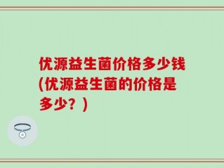 优源益生菌价格多少钱(优源益生菌的价格是多少？)