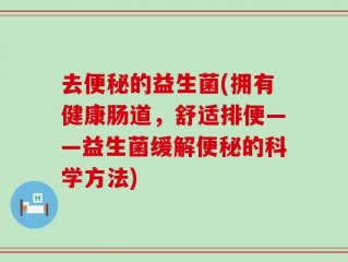 去便秘的益生菌(拥有健康肠道，舒适排便——益生菌缓解便秘的科学方法)