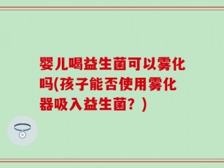 婴儿喝益生菌可以雾化吗(孩子能否使用雾化器吸入益生菌？)